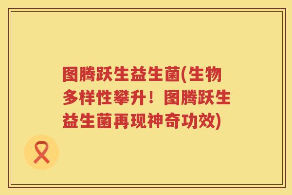 图腾跃生益生菌(生物多样性攀升！图腾跃生益生菌再现神奇功效)