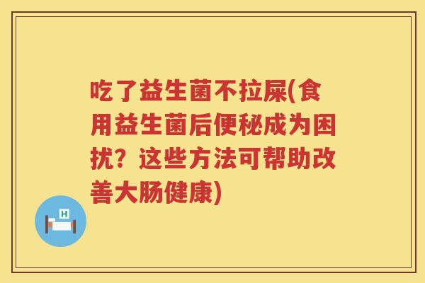 吃了益生菌不拉屎(食用益生菌后便秘成为困扰？这些方法可帮助改善大肠健康)