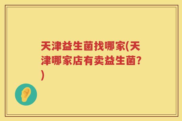 天津益生菌找哪家(天津哪家店有卖益生菌？)