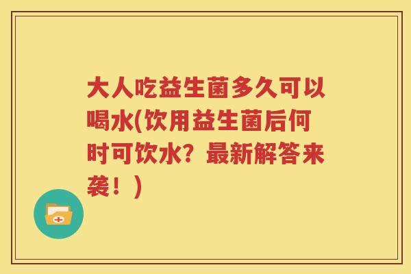 大人吃益生菌多久可以喝水(饮用益生菌后何时可饮水？最新解答来袭！)