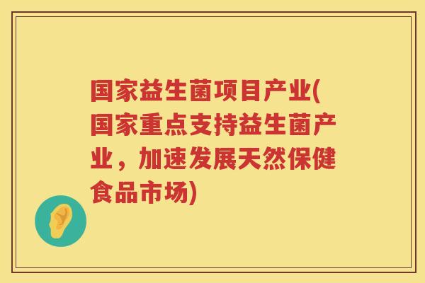国家益生菌项目产业(国家重点支持益生菌产业，加速发展天然保健食品市场)