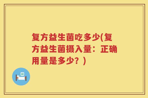 复方益生菌吃多少(复方益生菌摄入量：正确用量是多少？)