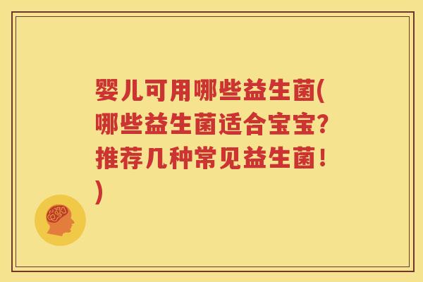 婴儿可用哪些益生菌(哪些益生菌适合宝宝？推荐几种常见益生菌！)