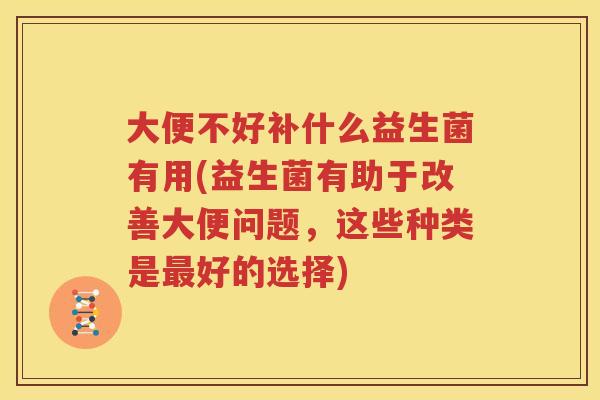 大便不好补什么益生菌有用(益生菌有助于改善大便问题，这些种类是最好的选择)