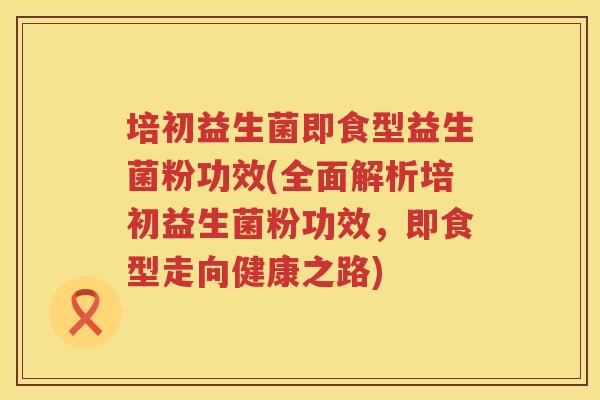 培初益生菌即食型益生菌粉功效(全面解析培初益生菌粉功效，即食型走向健康之路)
