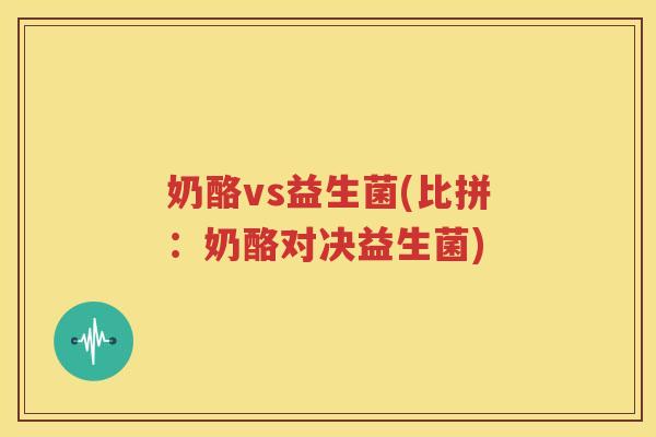 奶酪vs益生菌(比拼：奶酪对决益生菌)