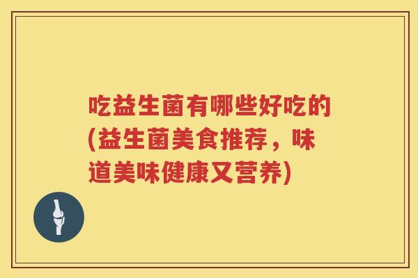 吃益生菌有哪些好吃的(益生菌美食推荐，味道美味健康又营养)