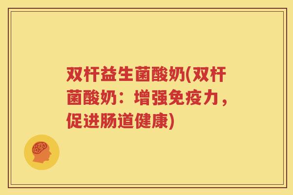 双杆益生菌酸奶(双杆菌酸奶：增强免疫力，促进肠道健康)
