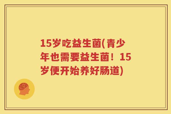 15岁吃益生菌(青少年也需要益生菌！15岁便开始养好肠道)