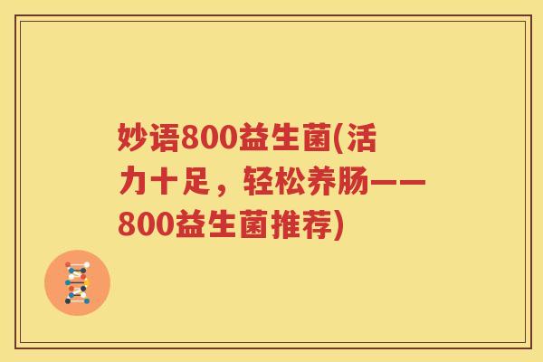 妙语800益生菌(活力十足，轻松养肠——800益生菌推荐)