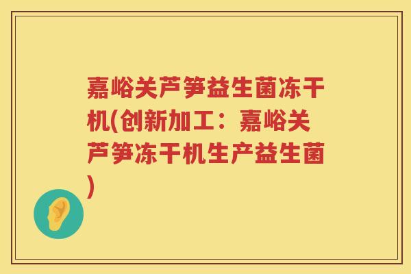 嘉峪关芦笋益生菌冻干机(创新加工：嘉峪关芦笋冻干机生产益生菌)