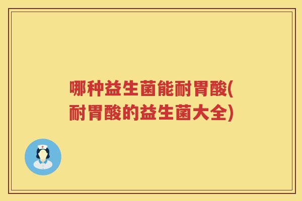 哪种益生菌能耐胃酸(耐胃酸的益生菌大全)