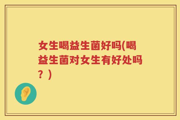 女生喝益生菌好吗(喝益生菌对女生有好处吗？)
