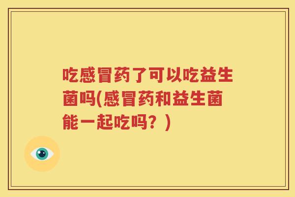 吃感冒药了可以吃益生菌吗(感冒药和益生菌能一起吃吗？)