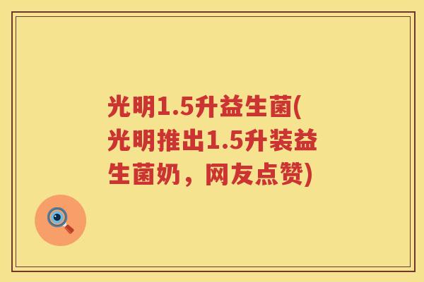 光明1.5升益生菌(光明推出1.5升装益生菌奶，网友点赞)