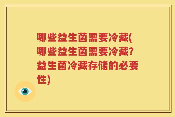 哪些益生菌需要冷藏(哪些益生菌需要冷藏？益生菌冷藏存储的必要性)