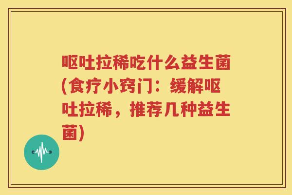 呕吐拉稀吃什么益生菌(食疗小窍门：缓解呕吐拉稀，推荐几种益生菌)