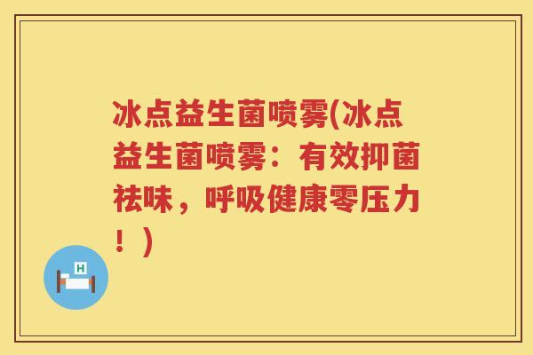 冰点益生菌喷雾(冰点益生菌喷雾：有效抑菌祛味，呼吸健康零压力！)