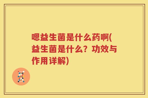 嗯益生菌是什么药啊(益生菌是什么？功效与作用详解)