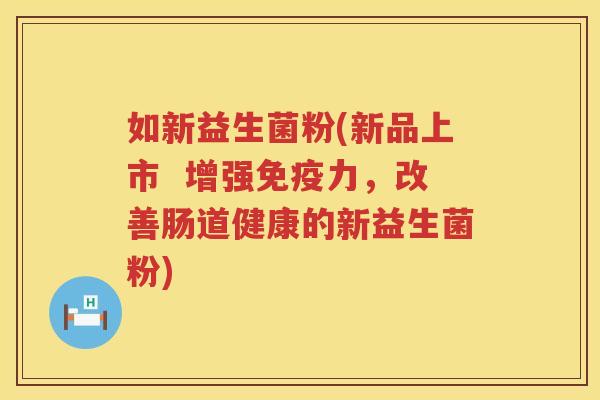 如新益生菌粉(新品上市  增强免疫力，改善肠道健康的新益生菌粉)