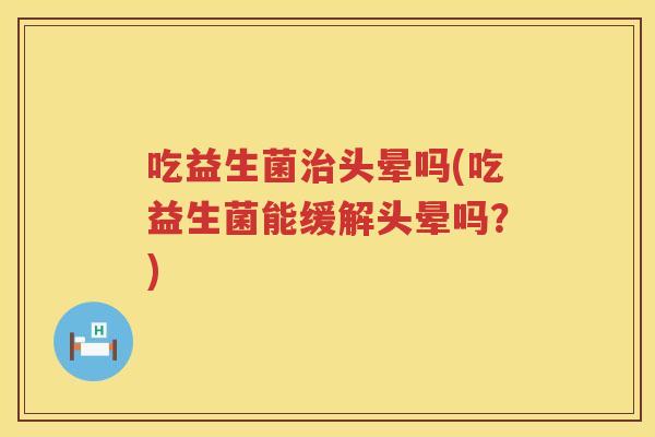 吃益生菌治头晕吗(吃益生菌能缓解头晕吗？)