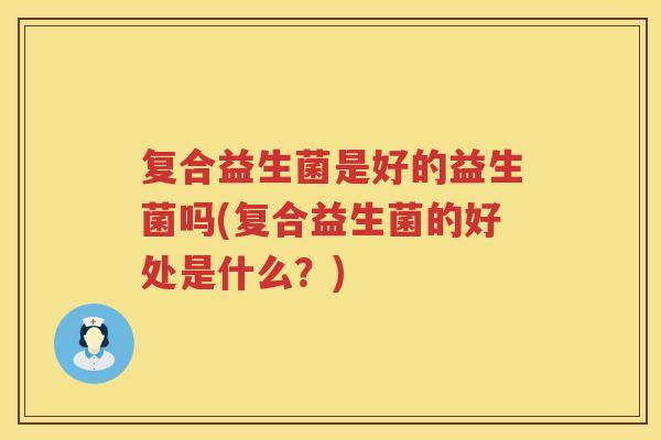 复合益生菌是好的益生菌吗(复合益生菌的好处是什么？)