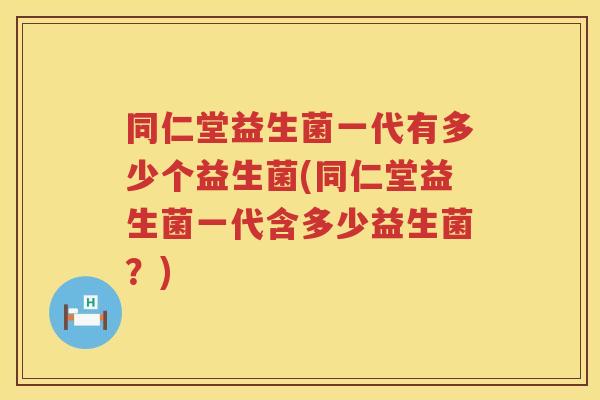 同仁堂益生菌一代有多少个益生菌(同仁堂益生菌一代含多少益生菌？)