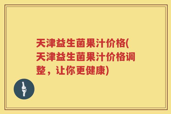 天津益生菌果汁价格(天津益生菌果汁价格调整，让你更健康)