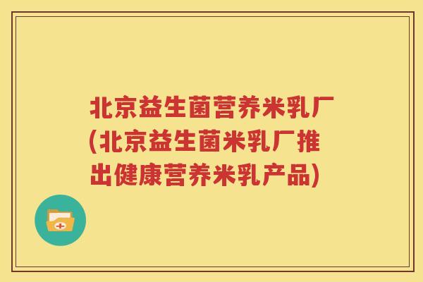 北京益生菌营养米乳厂(北京益生菌米乳厂推出健康营养米乳产品)