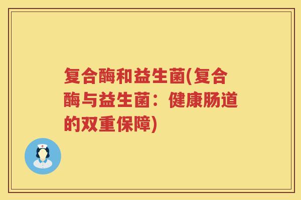 复合酶和益生菌(复合酶与益生菌：健康肠道的双重保障)
