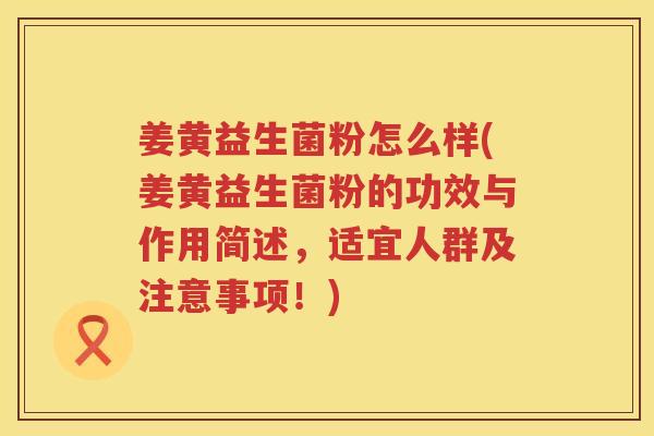 姜黄益生菌粉怎么样(姜黄益生菌粉的功效与作用简述，适宜人群及注意事项！)