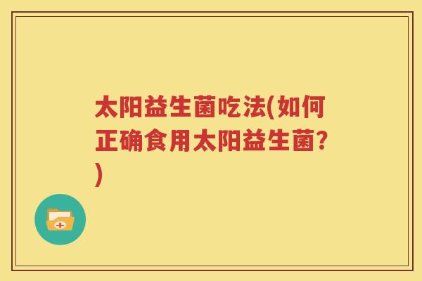 太阳益生菌吃法(如何正确食用太阳益生菌？)