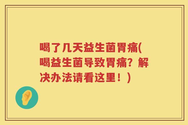 喝了几天益生菌胃痛(喝益生菌导致胃痛？解决办法请看这里！)