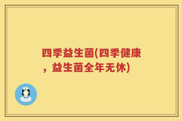 四季益生菌(四季健康，益生菌全年无休)