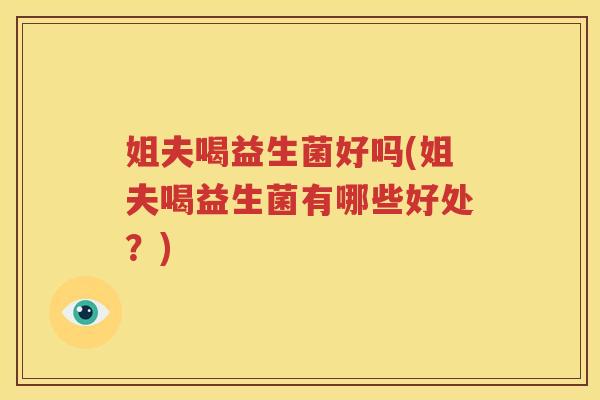 姐夫喝益生菌好吗(姐夫喝益生菌有哪些好处？)