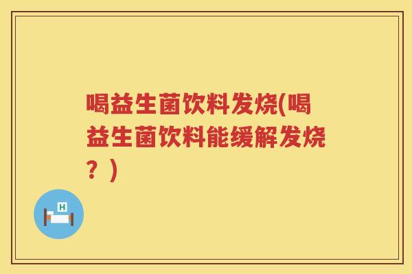 喝益生菌饮料发烧(喝益生菌饮料能缓解发烧？)