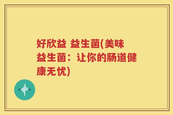 好欣益 益生菌(美味益生菌：让你的肠道健康无忧)