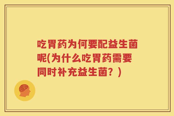 吃胃药为何要配益生菌呢(为什么吃胃药需要同时补充益生菌？)
