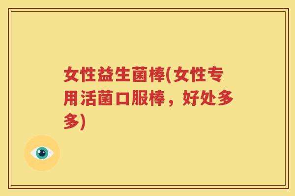 女性益生菌棒(女性专用活菌口服棒，好处多多)