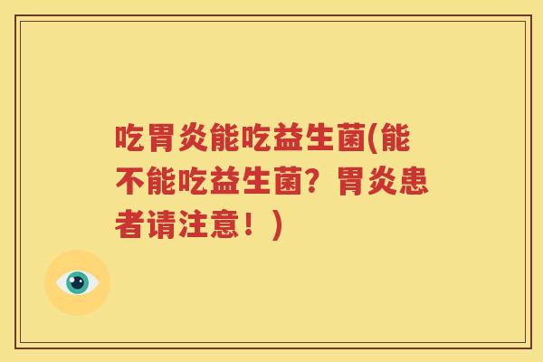 吃胃炎能吃益生菌(能不能吃益生菌？胃炎患者请注意！)