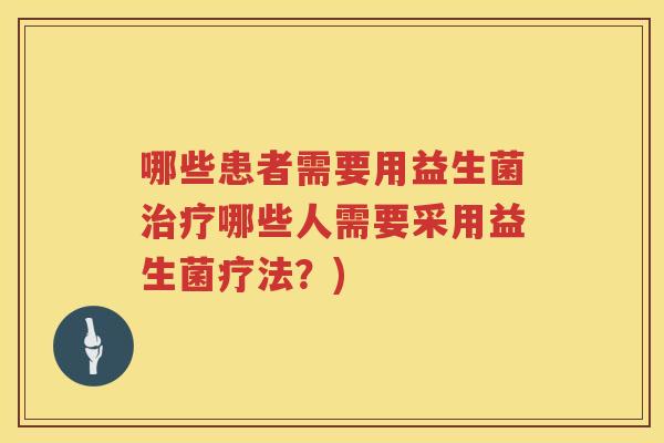 哪些患者需要用益生菌治疗哪些人需要采用益生菌疗法？)