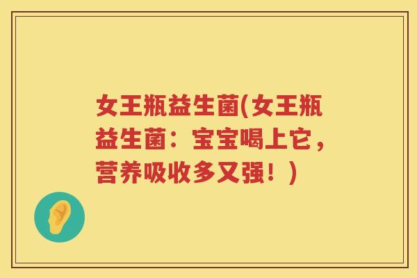 女王瓶益生菌(女王瓶益生菌：宝宝喝上它，营养吸收多又强！)
