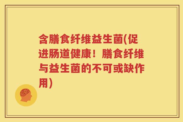 含膳食纤维益生菌(促进肠道健康！膳食纤维与益生菌的不可或缺作用)