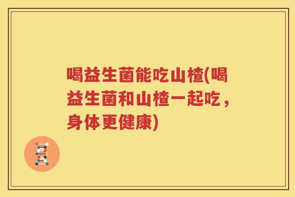 喝益生菌能吃山楂(喝益生菌和山楂一起吃，身体更健康)