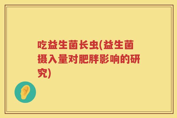 吃益生菌长虫(益生菌摄入量对肥胖影响的研究)