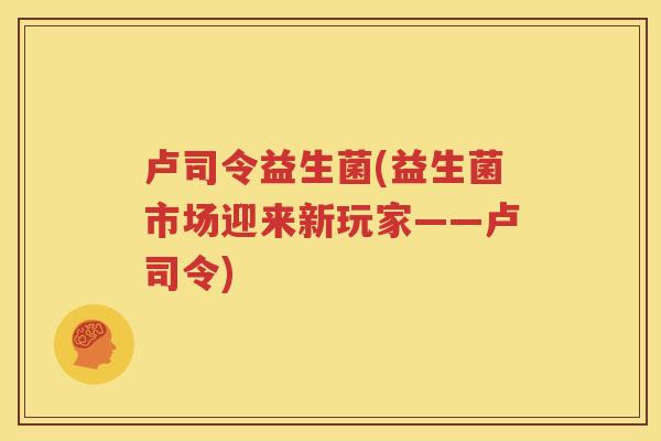 卢司令益生菌(益生菌市场迎来新玩家——卢司令)