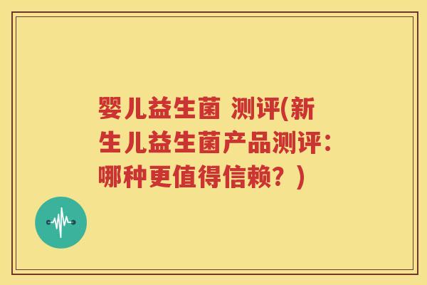 婴儿益生菌 测评(新生儿益生菌产品测评：哪种更值得信赖？)