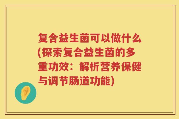 复合益生菌可以做什么(探索复合益生菌的多重功效：解析营养保健与调节肠道功能)