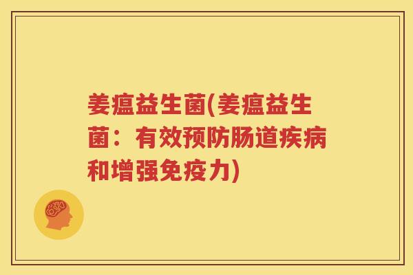姜瘟益生菌(姜瘟益生菌：有效预防肠道疾病和增强免疫力)