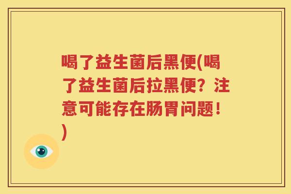 喝了益生菌后黑便(喝了益生菌后拉黑便？注意可能存在肠胃问题！)